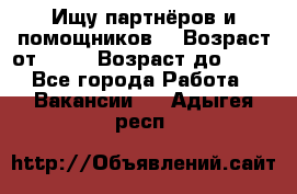 Ищу партнёров и помощников  › Возраст от ­ 16 › Возраст до ­ 35 - Все города Работа » Вакансии   . Адыгея респ.